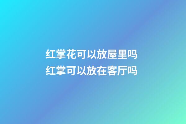 红掌花可以放屋里吗 红掌可以放在客厅吗